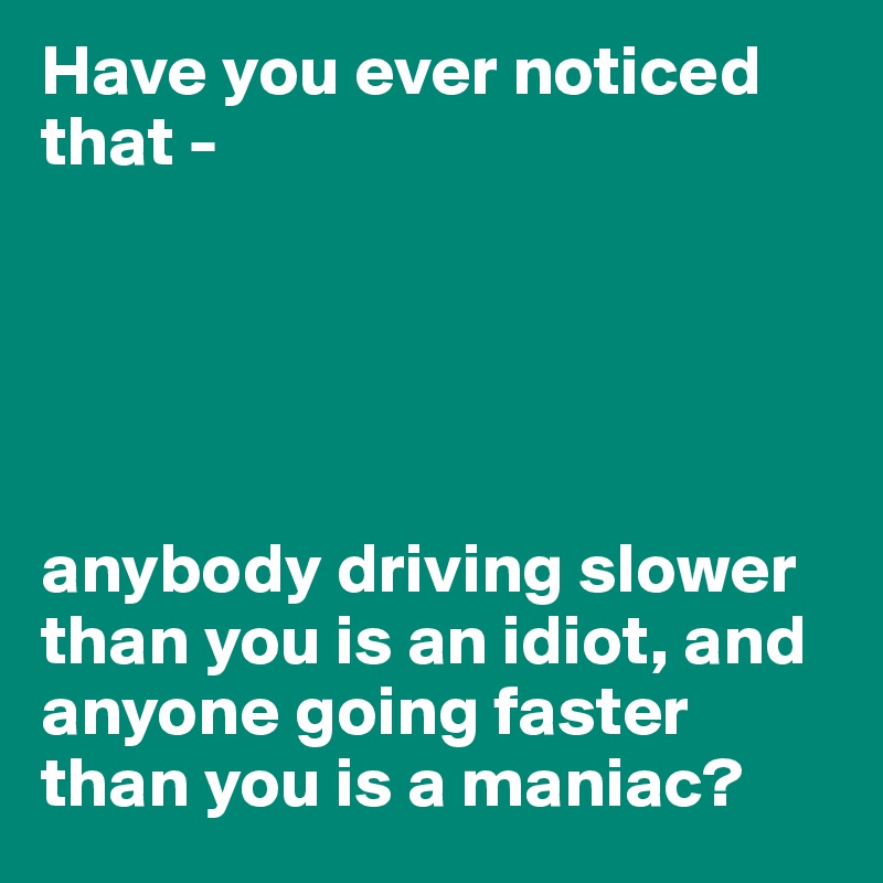 Have you ever noticed that -





anybody driving slower than you is an idiot, and anyone going faster than you is a maniac?
