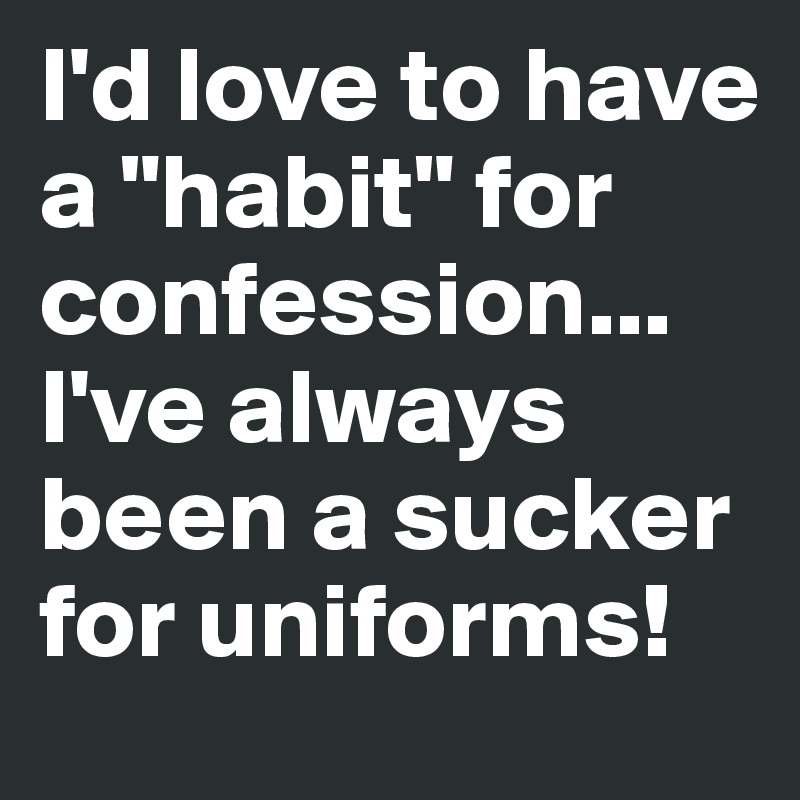 I'd love to have a "habit" for confession...
I've always been a sucker for uniforms!