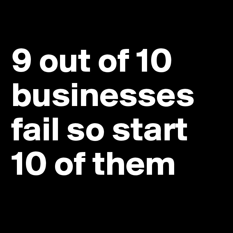 
9 out of 10 businesses fail so start 10 of them
