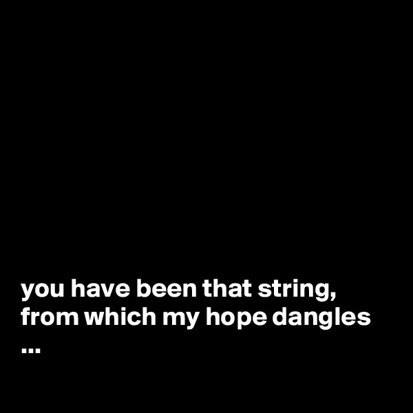 








you have been that string, from which my hope dangles ...
