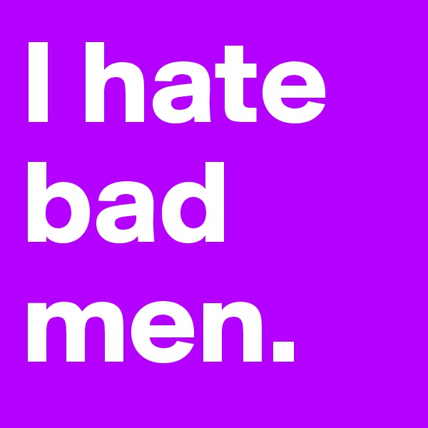 I hate bad men.