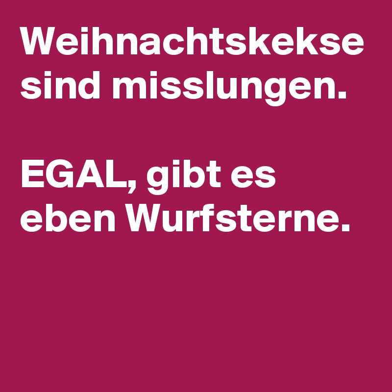 Weihnachtskekse sind misslungen. 

EGAL, gibt es eben Wurfsterne. 