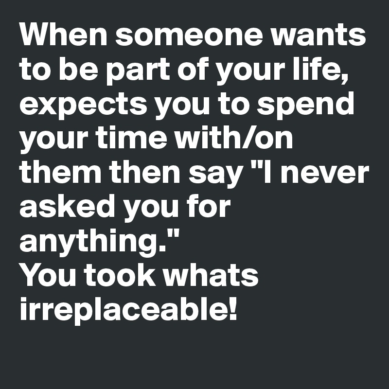 When someone wants to be part of your life, expects you to spend your ...