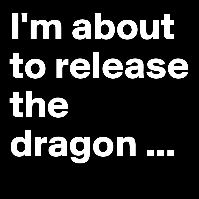I'm about to release the dragon ...
