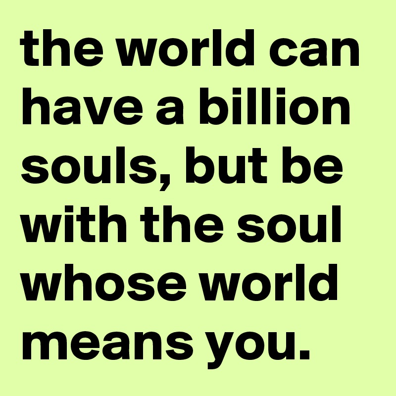 the world can have a billion souls, but be with the soul whose world means you.