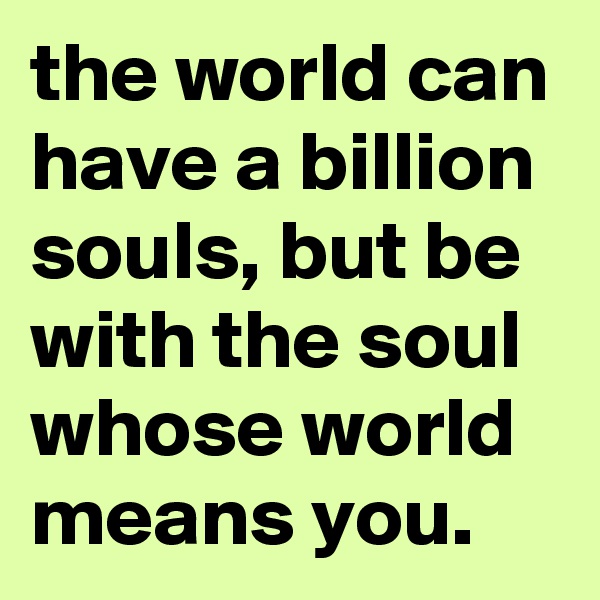the world can have a billion souls, but be with the soul whose world means you.