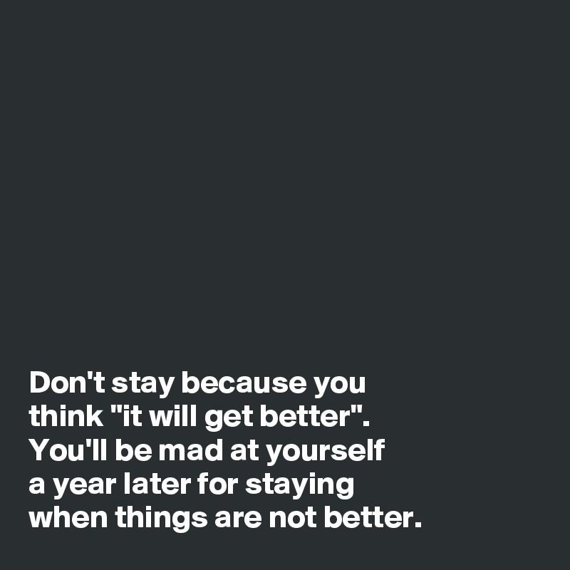 









Don't stay because you 
think "it will get better". 
You'll be mad at yourself 
a year later for staying 
when things are not better. 