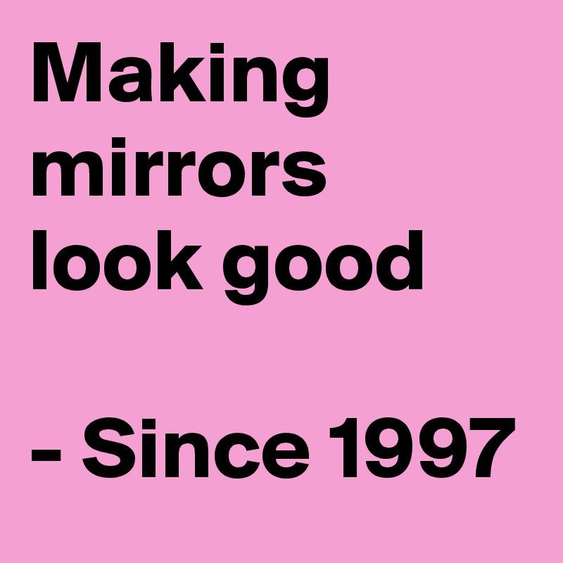 Making mirrors look good

- Since 1997