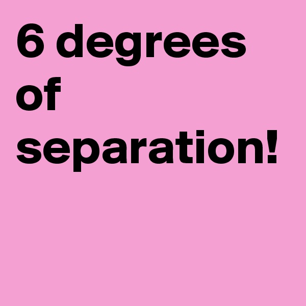 6 degrees of separation! 