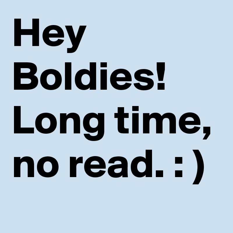 Hey Boldies!
Long time, no read. : )