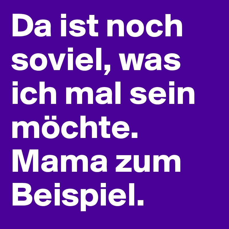 Da ist noch soviel, was ich mal sein möchte.
Mama zum Beispiel.