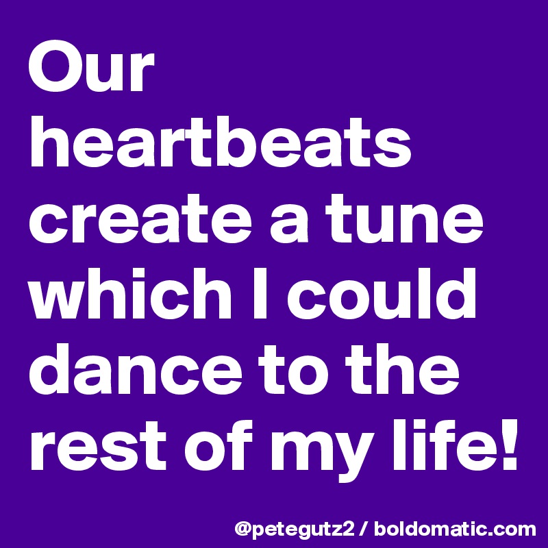 Our heartbeats create a tune which I could dance to the rest of my life!