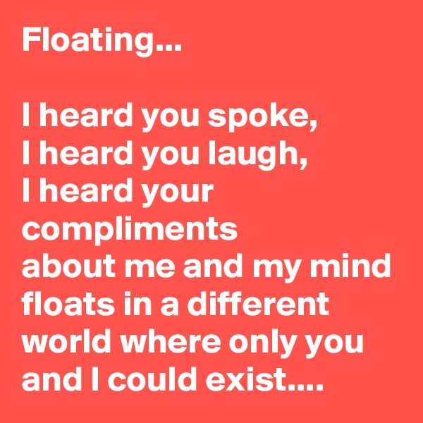 Floating...

I heard you spoke, 
I heard you laugh, 
I heard your compliments 
about me and my mind floats in a different world where only you and I could exist....