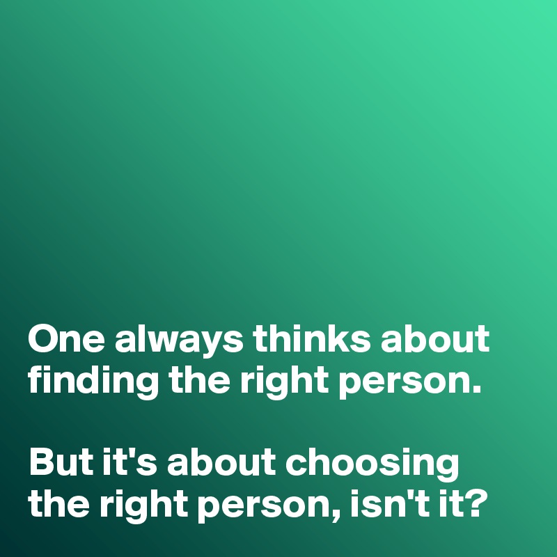 






One always thinks about finding the right person. 

But it's about choosing the right person, isn't it?
