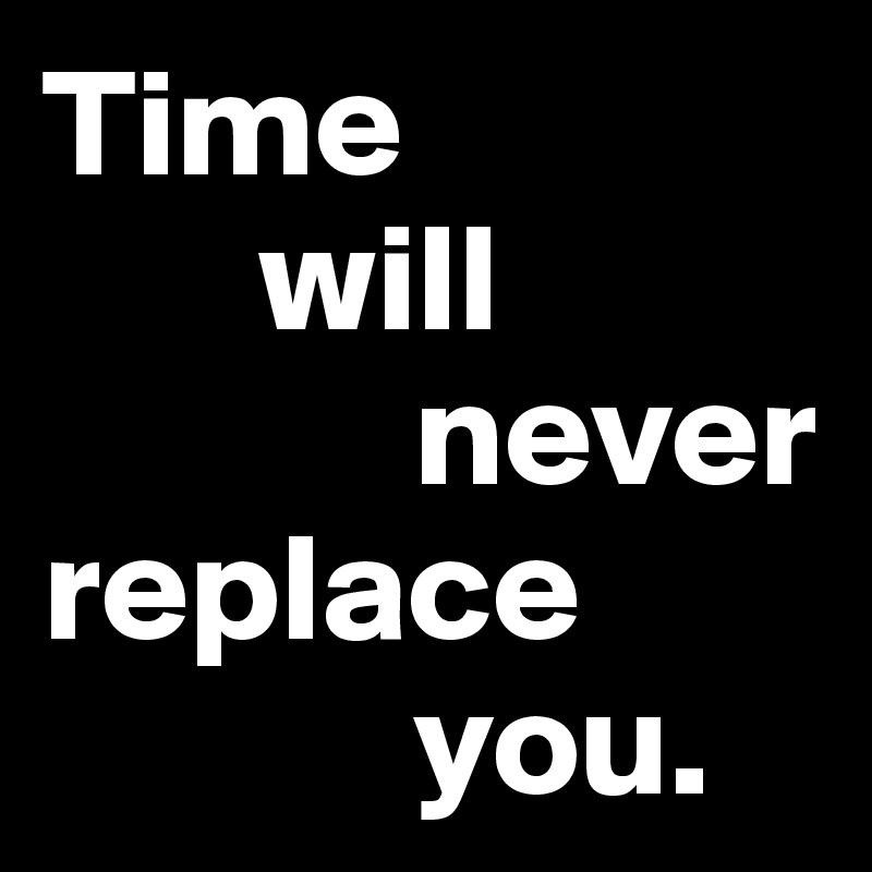 Time 
       will 
            never replace          
            you. 