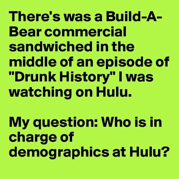 There's was a Build-A-Bear commercial sandwiched in the middle of an episode of "Drunk History" I was watching on Hulu. 

My question: Who is in charge of demographics at Hulu?