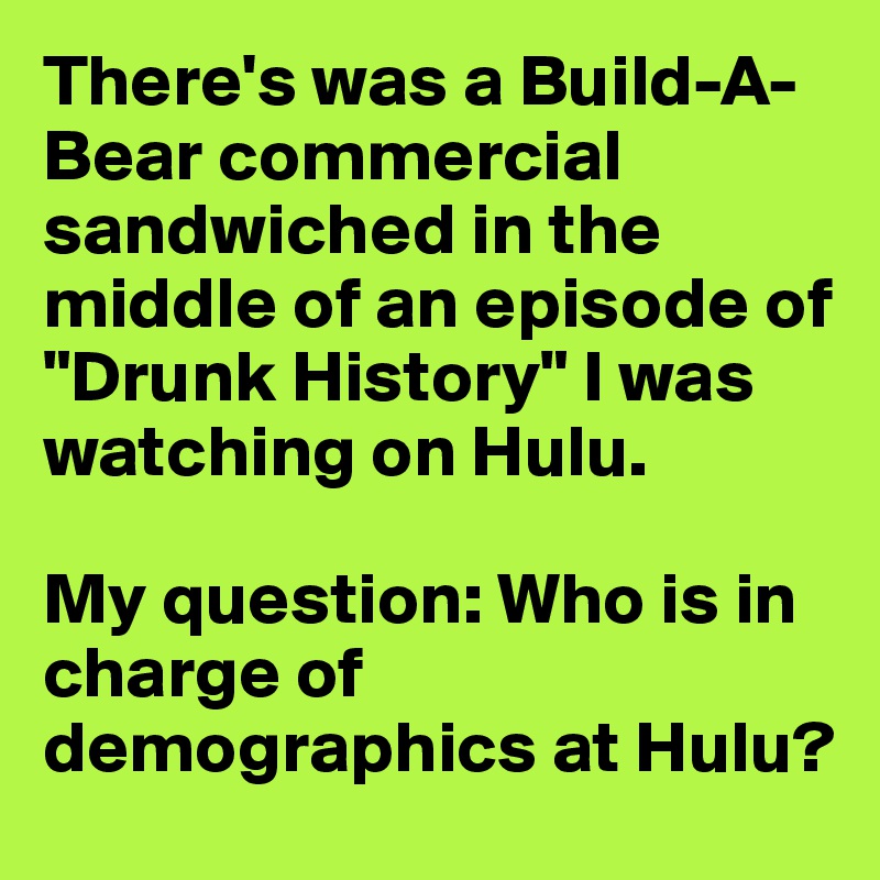 There's was a Build-A-Bear commercial sandwiched in the middle of an episode of "Drunk History" I was watching on Hulu. 

My question: Who is in charge of demographics at Hulu?