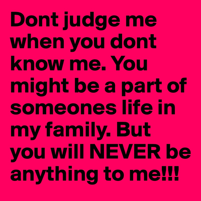 Dont judge me when you dont know me. You might be a part of someones life in my family. But you will NEVER be anything to me!!! 