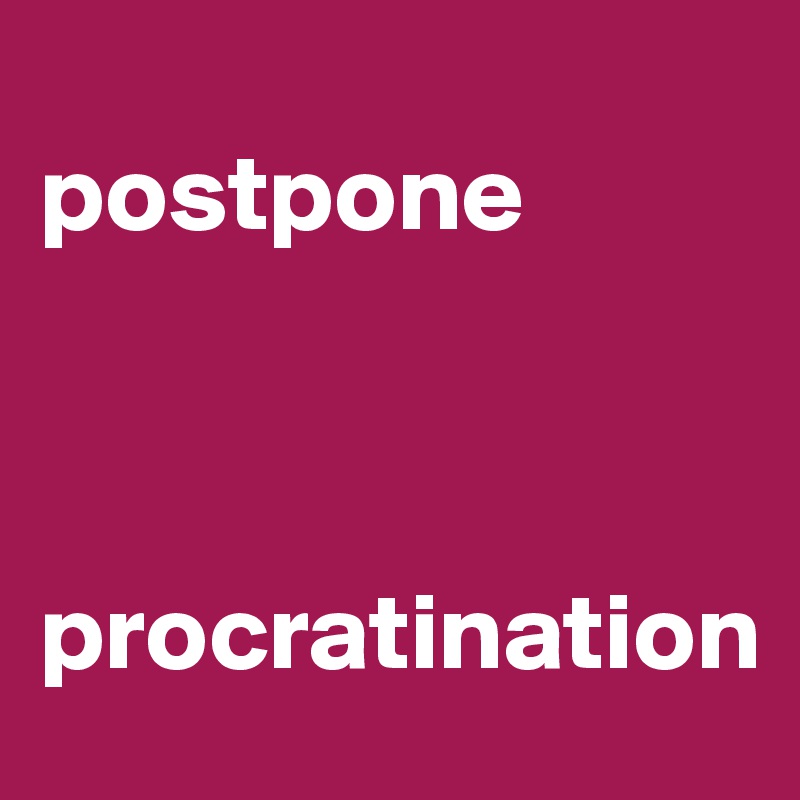 
postpone 
      
 
 procratination               