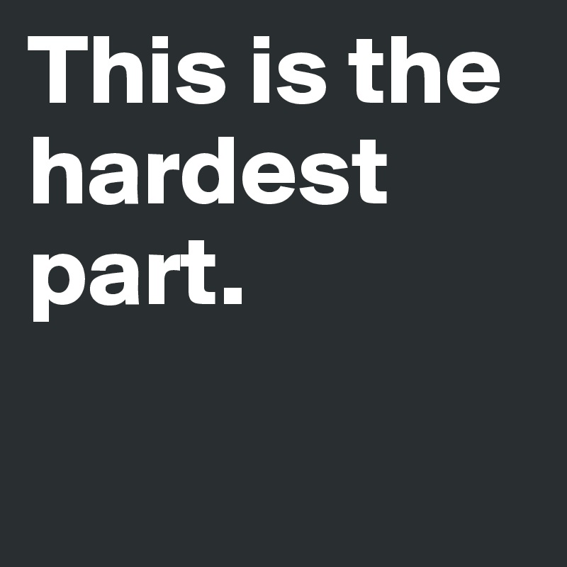 This is the hardest part. 

