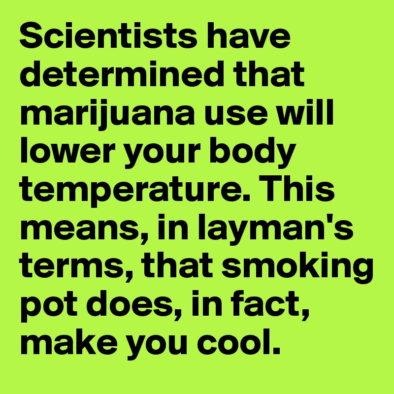 Scientists have determined that marijuana use will lower your body temperature. This means, in layman's terms, that smoking pot does, in fact, make you cool.