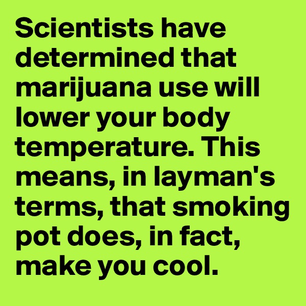Scientists have determined that marijuana use will lower your body temperature. This means, in layman's terms, that smoking pot does, in fact, make you cool.