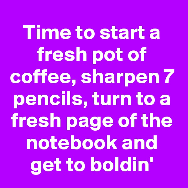 Time to start a fresh pot of coffee, sharpen 7 pencils, turn to a fresh page of the notebook and get to boldin'