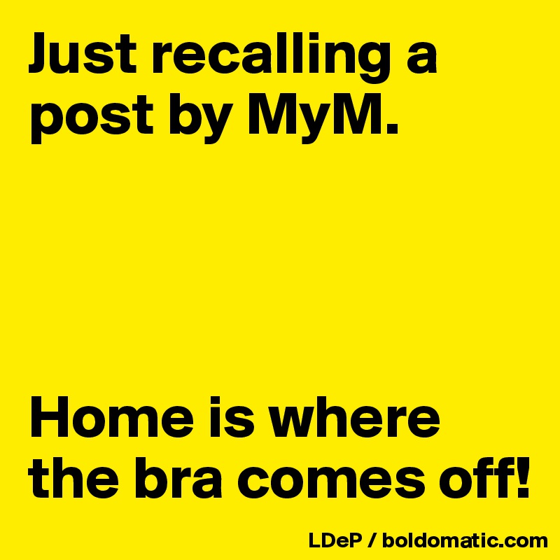 Just recalling a post by MyM. 




Home is where the bra comes off!