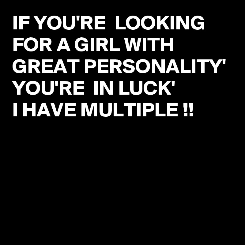 IF YOU'RE  LOOKING FOR A GIRL WITH GREAT PERSONALITY' YOU'RE  IN LUCK' 
I HAVE MULTIPLE !!



