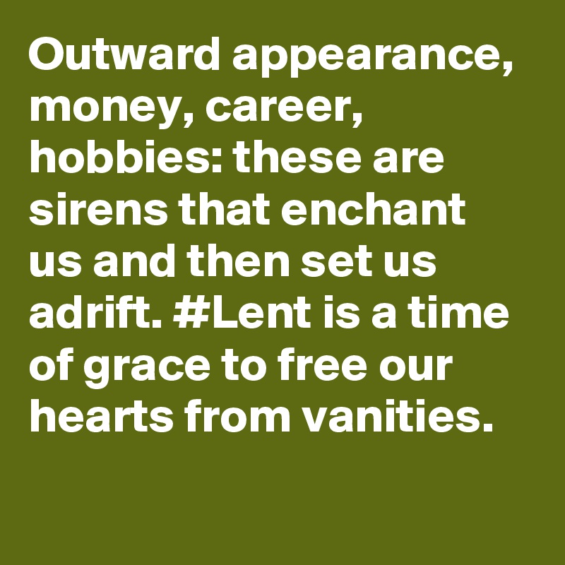 Outward appearance, money, career, hobbies: these are sirens that enchant us and then set us adrift. #Lent is a time of grace to free our hearts from vanities.