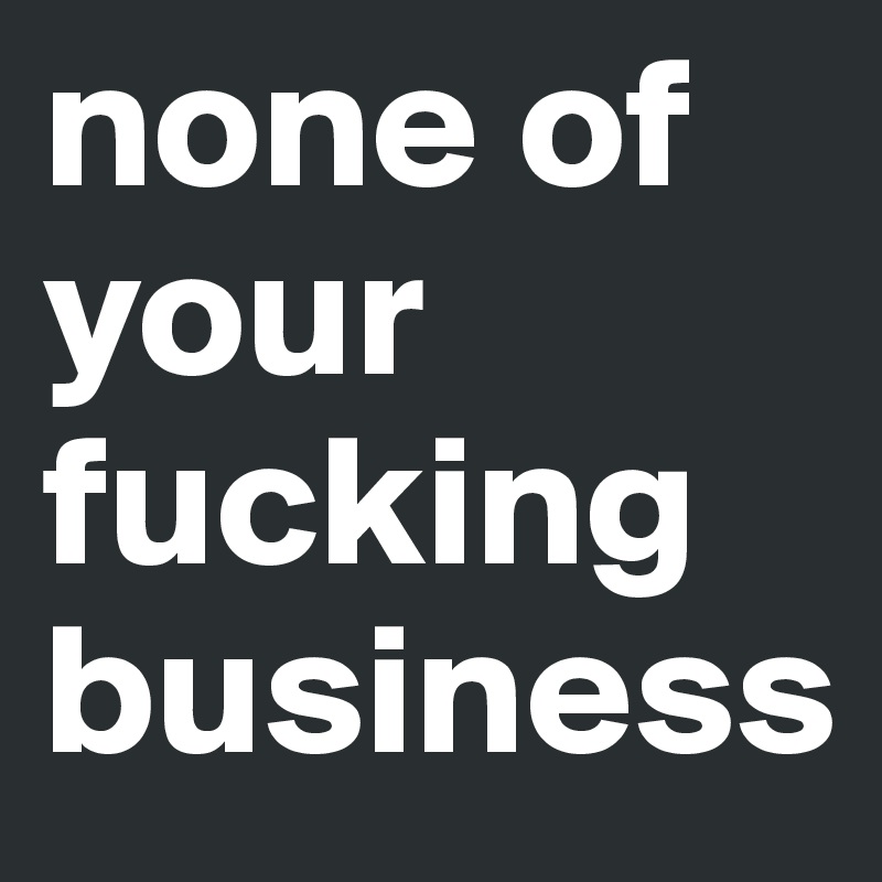 none of your fucking business