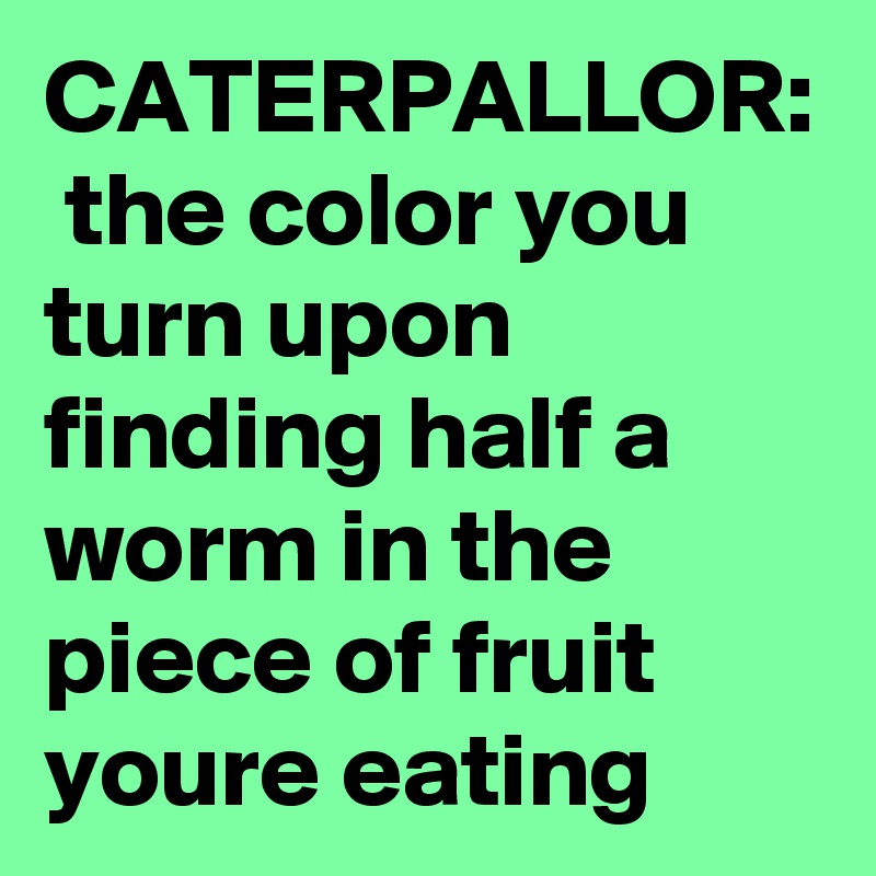 CATERPALLOR:  the color you turn upon finding half a worm in the piece of fruit youre eating