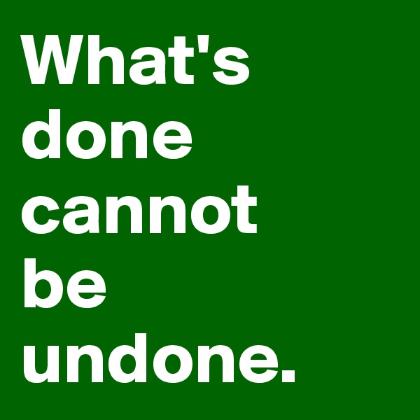 What's done cannot
be undone.