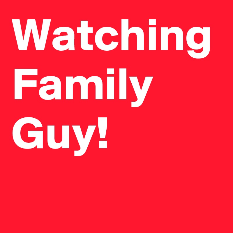 Watching Family Guy!