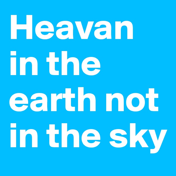 Heavan in the earth not in the sky