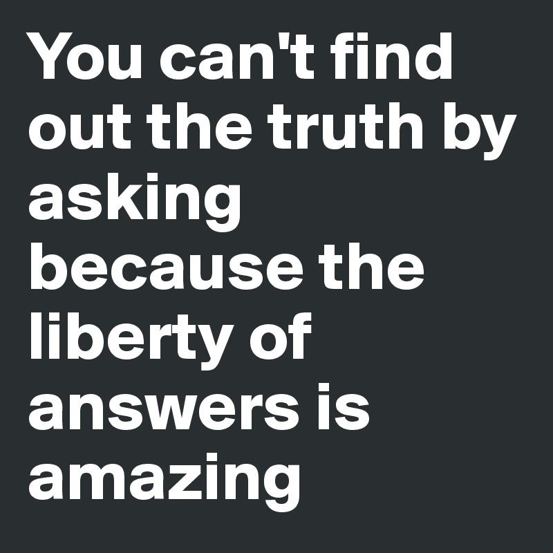 You can't find out the truth by asking because the liberty of answers is amazing