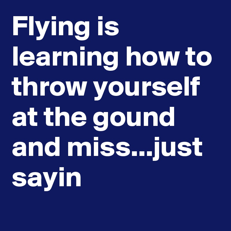 Flying is learning how to throw yourself at the gound and miss...just sayin
