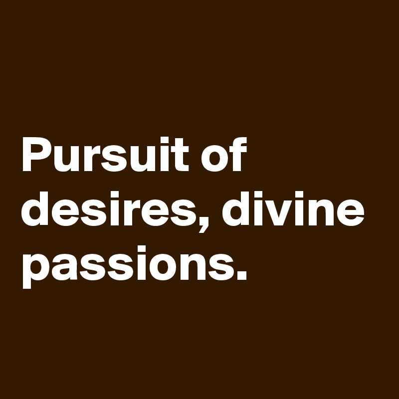 

Pursuit of desires, divine passions.
