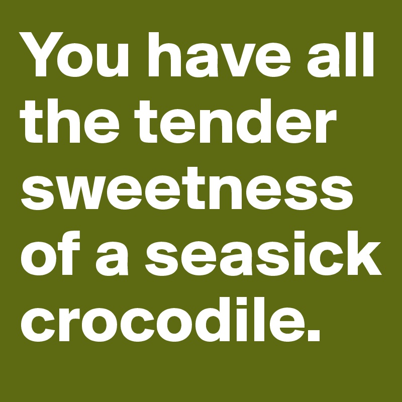 You have all the tender sweetness of a seasick crocodile. 