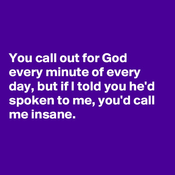 


You call out for God every minute of every day, but if I told you he'd spoken to me, you'd call me insane. 


