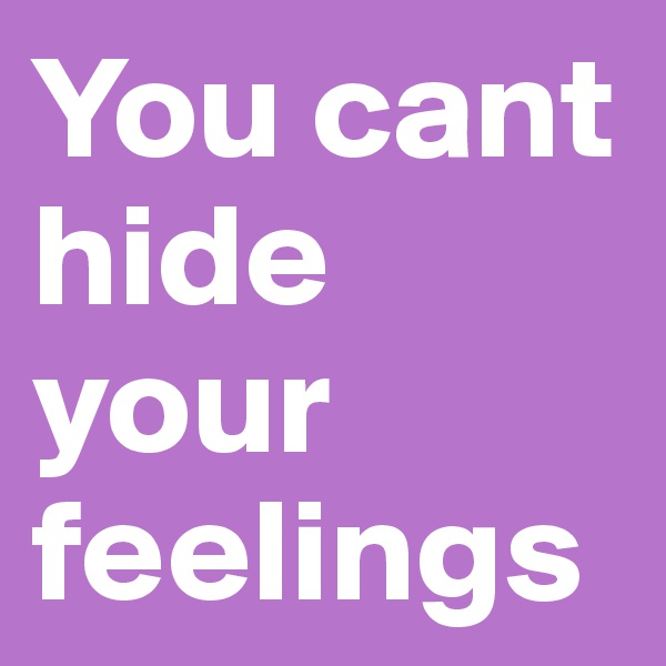 You cant hide your feelings