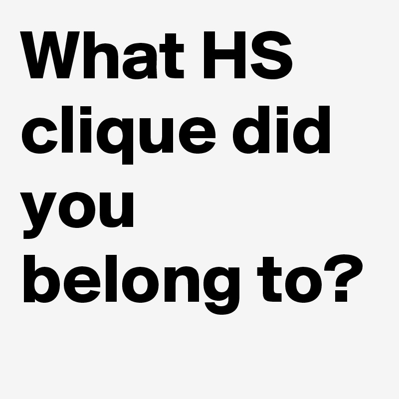 What HS clique did you belong to?