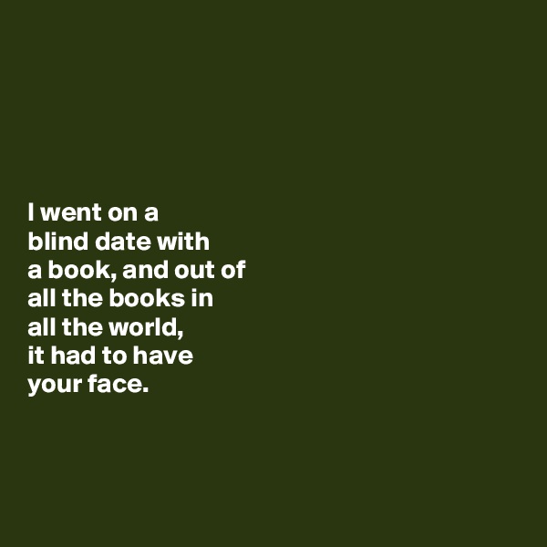 





I went on a 
blind date with 
a book, and out of 
all the books in 
all the world, 
it had to have 
your face. 



