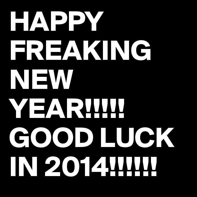 HAPPY FREAKING 
NEW                  YEAR!!!!!
GOOD LUCK IN 2014!!!!!!