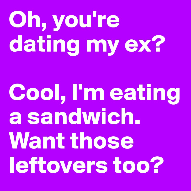 Oh, you're dating my ex?

Cool, I'm eating a sandwich.
Want those leftovers too?