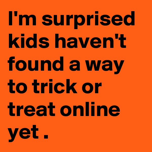 I'm surprised kids haven't found a way to trick or treat online yet .
