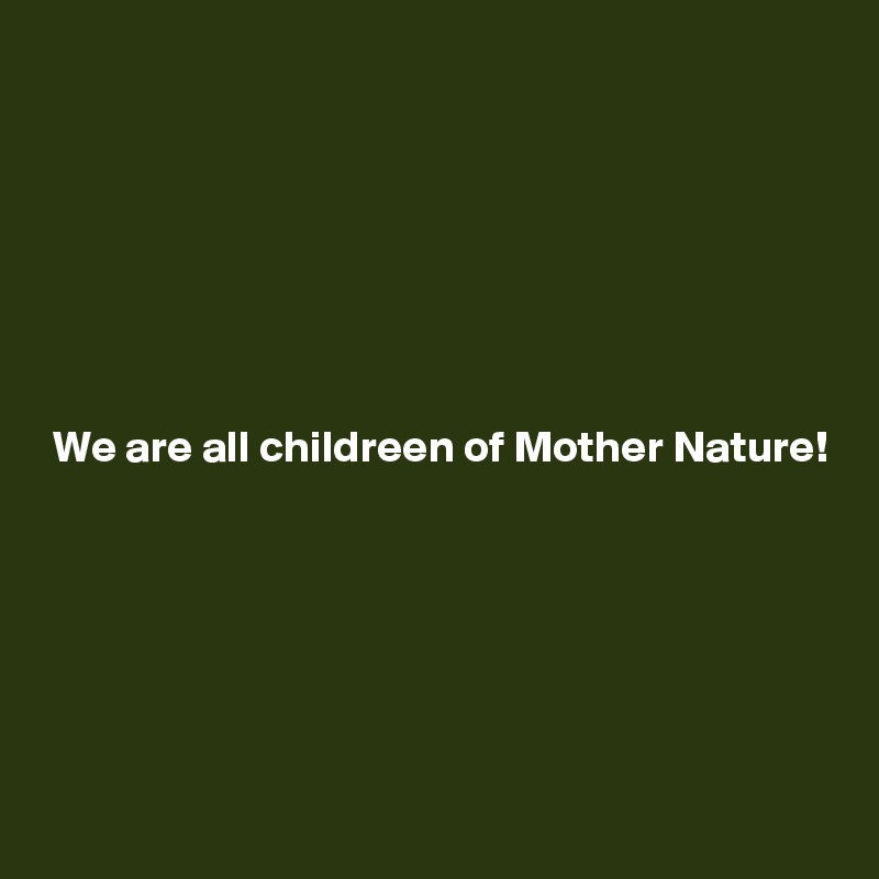 







 We are all childreen of Mother Nature!






