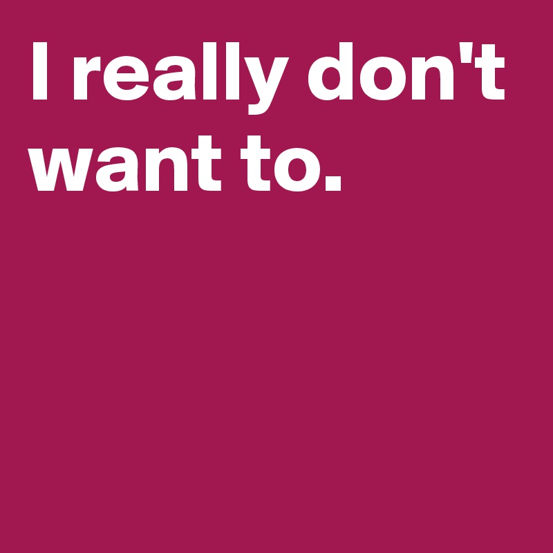 I really don't want to. - Post by janem803 on Boldomatic