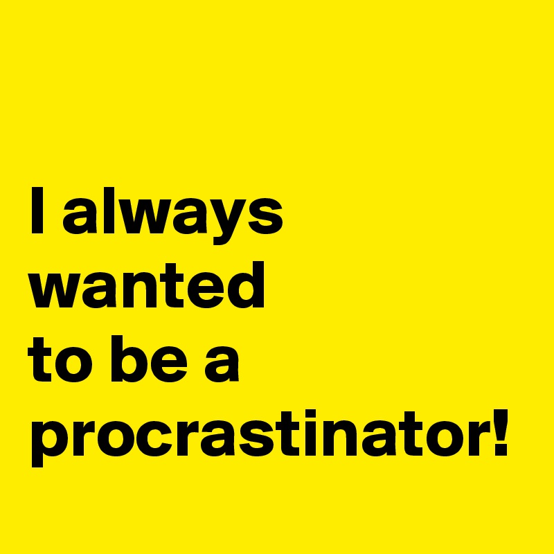 

I always
wanted
to be a procrastinator!