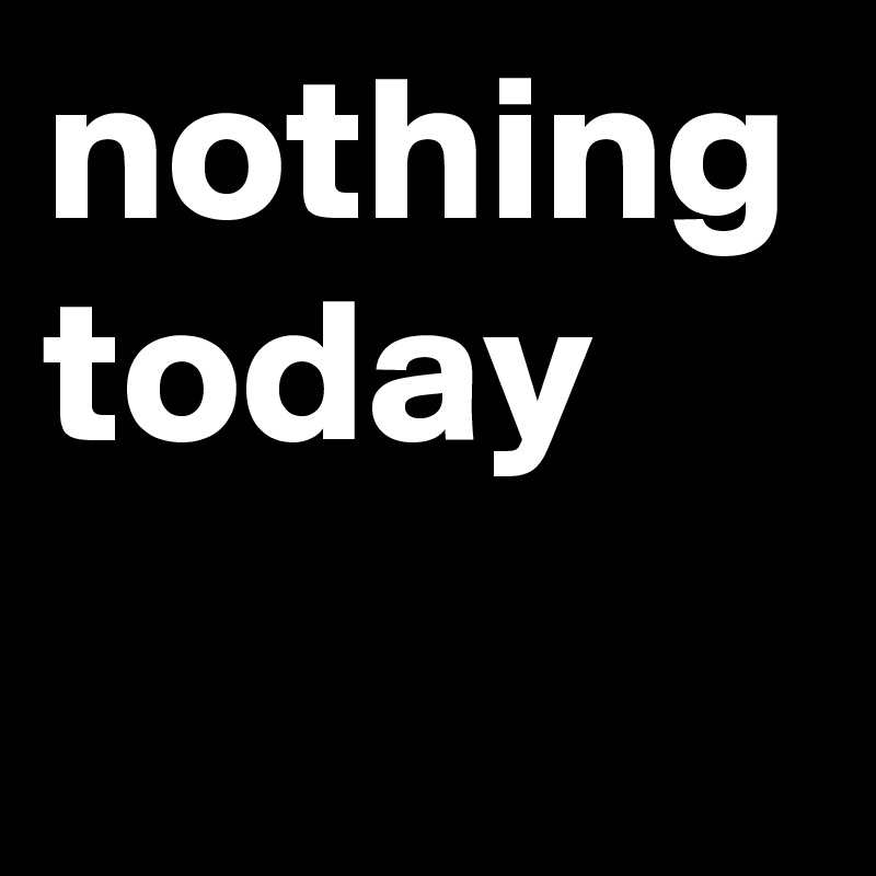 nothing today 
